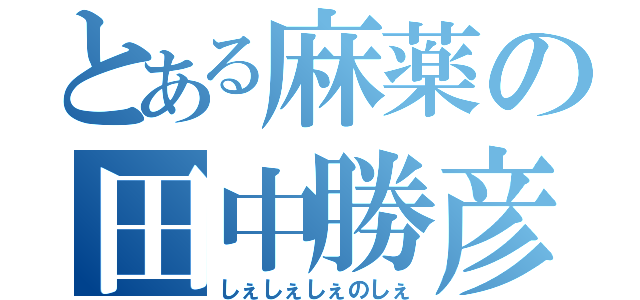 とある麻薬の田中勝彦（しぇしぇしぇのしぇ）