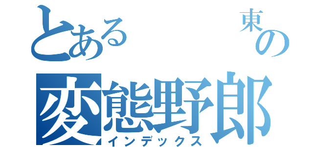 とある   東の変態野郎（インデックス）