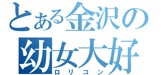 とある金沢の幼女大好き（ロリコン）