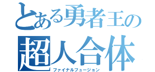 とある勇者王の超人合体（ファイナルフュージョン）