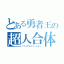 とある勇者王の超人合体（ファイナルフュージョン）