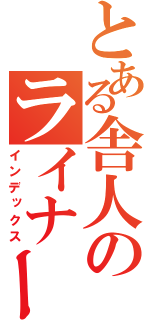 とある舎人のライナー（インデックス）