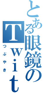 とある眼鏡のＴｗｉｔｔｅｒ（つぶやき）