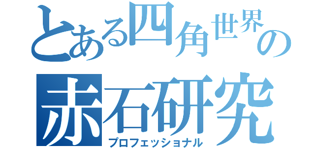 とある四角世界の赤石研究者（プロフェッショナル）