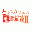 とあるカフェの変態猫達Ⅱ（ニャンニャン）