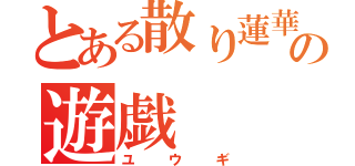 とある散り蓮華の遊戯（ユ　ウ　ギ）