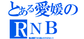 とある愛媛のＲＮＢ（昔は実質ＴＢＳ系とのクロスネット）