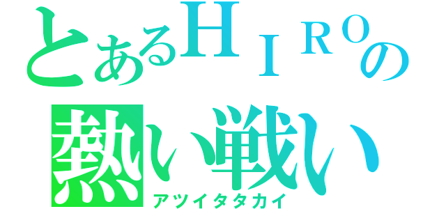 とあるＨＩＲＯの熱い戦い（アツイタタカイ）