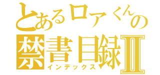 とあるロアくんの禁書目録Ⅱ（インデックス）