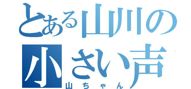 とある山川の小さい声（山ちゃん）