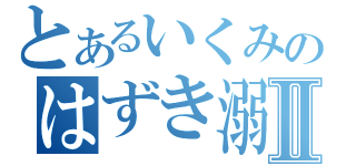 とあるいくみのはずき溺愛Ⅱ（）