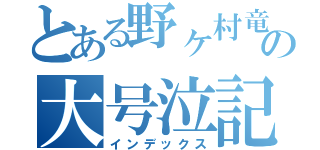 とある野ヶ村竜太郎の大号泣記者会見（インデックス）