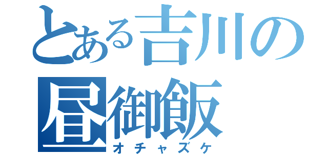 とある吉川の昼御飯（オチャズケ）