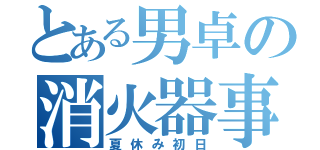 とある男卓の消火器事件（夏休み初日）