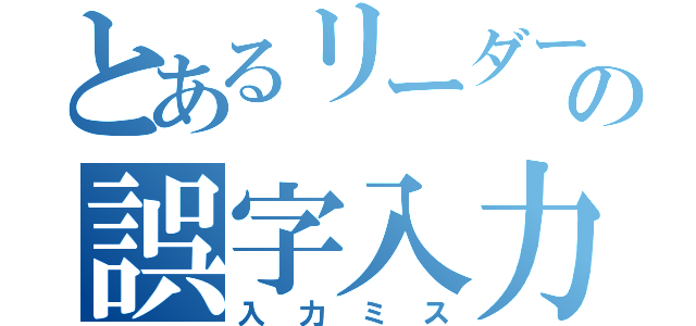 とあるリーダーの誤字入力（入力ミス）