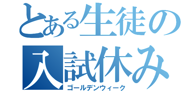 とある生徒の入試休み（ゴールデンウィーク）