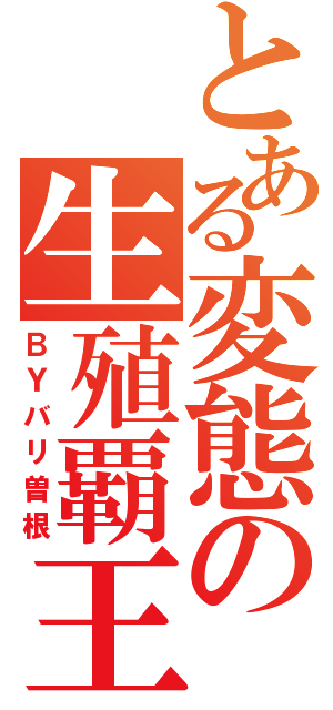 とある変態の生殖覇王（ＢＹバリ曽根）