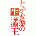 とある変態の生殖覇王（ＢＹバリ曽根）