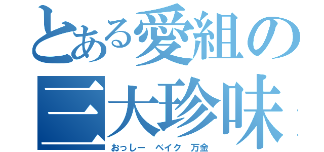 とある愛組の三大珍味（おっしー　ベイク　万金）