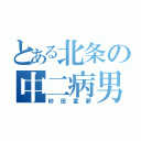 とある北条の中二病男（砂田童夢）