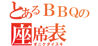 とあるＢＢＱの座席表（オニクダイスキ）