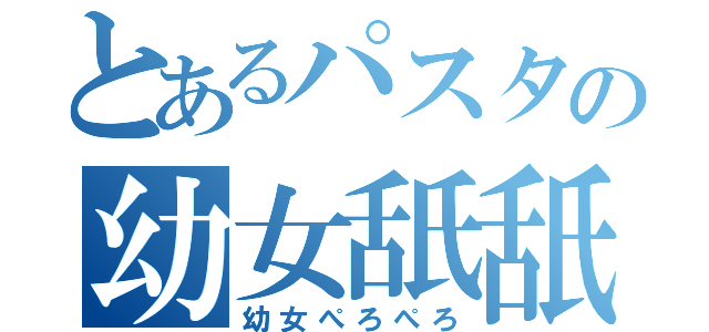 とあるパスタの幼女舐舐（幼女ぺろぺろ）