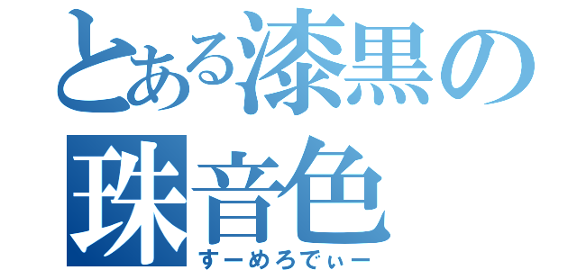 とある漆黒の珠音色（すーめろでぃー）