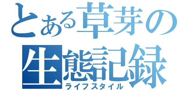 とある草芽の生態記録（ライフスタイル）