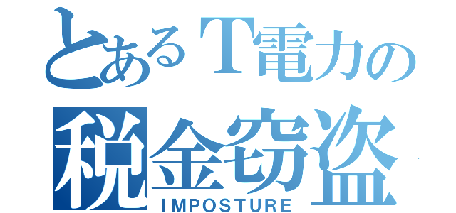 とあるＴ電力の税金窃盗（ＩＭＰＯＳＴＵＲＥ）