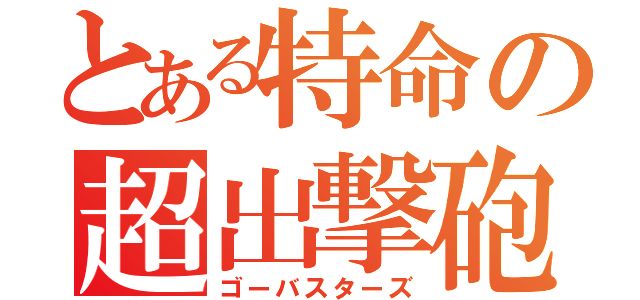 とある特命の超出撃砲（ゴーバスターズ）