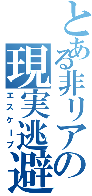 とある非リアの現実逃避（エスケープ）