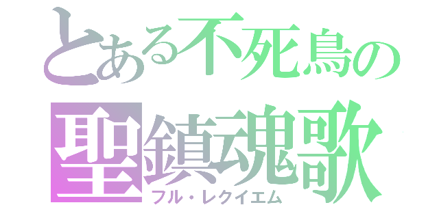とある不死鳥の聖鎮魂歌（フル・レクイエム）