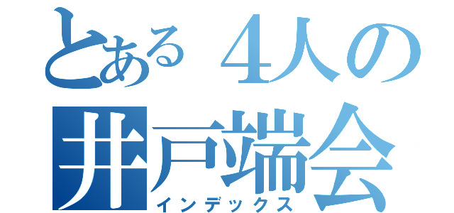 とある４人の井戸端会議（インデックス）