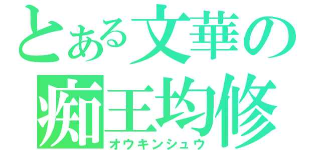 とある文華の痴王均修（オウキンシュウ）