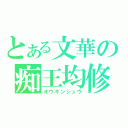 とある文華の痴王均修（オウキンシュウ）