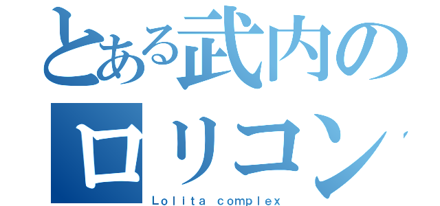 とある武内のロリコン（Ｌｏｌｉｔａ ｃｏｍｐｌｅｘ）