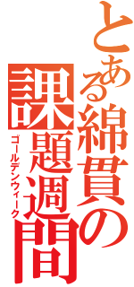 とある綿貫の課題週間（ゴールデンウィーク）