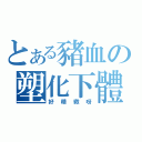 とある豬血の塑化下體（好精緻呀）