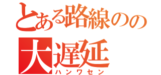 とある路線のの大遅延（ハンワセン）