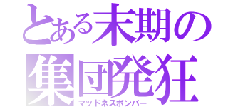 とある末期の集団発狂（マッドネスボンバー）