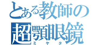 とある教師の超顎眼鏡（ミヤタ）