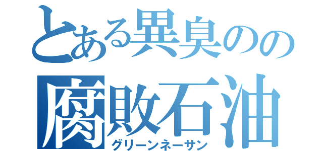 とある異臭のの腐敗石油（グリーンネーサン）