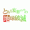 とある妄想の中の地球破滅（）