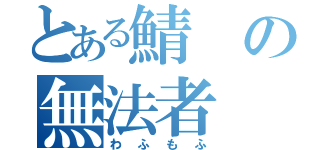 とある鯖の無法者（わふもふ）