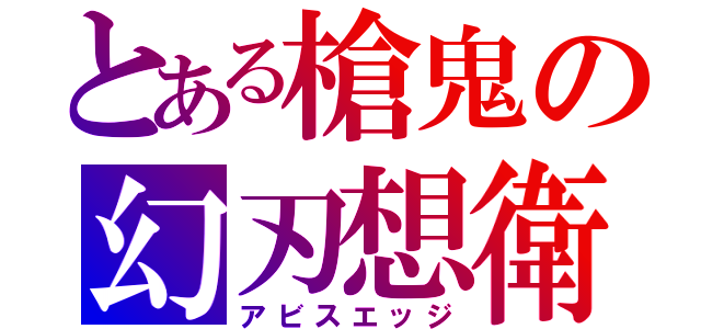 とある槍鬼の幻刃想衛（アビスエッジ）