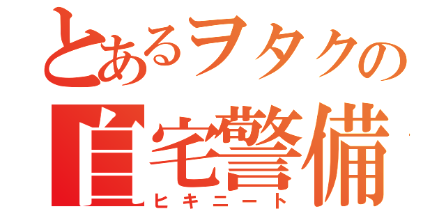 とあるヲタクの自宅警備（ヒキニート）