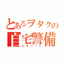 とあるヲタクの自宅警備（ヒキニート）