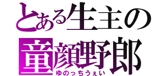 とある生主の童顔野郎（ゆのっちうぇい）