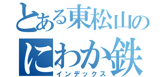 とある東松山のにわか鉄（インデックス）