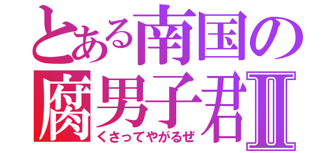 とある南国の腐男子君Ⅱ（くさってやがるぜ）